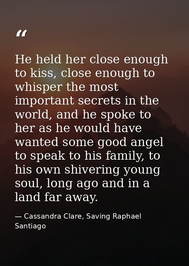 He held her close enough to kiss, close enough to whisper the most important secrets in the world, and he spoke to her a — Cassandra Clare, Saving Raphael Santiago