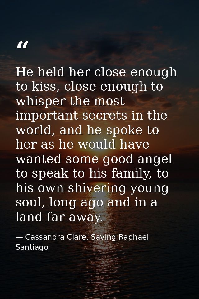 He held her close enough to kiss, close enough to whisper the most important secrets in the world, and he spoke to her a — Cassandra Clare, Saving Raphael Santiago