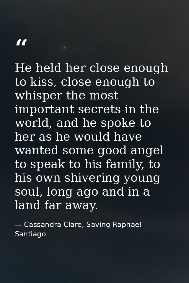 He held her close enough to kiss, close enough to whisper the most important secrets in the world, and he spoke to her a — Cassandra Clare, Saving Raphael Santiago