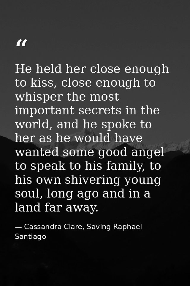 He held her close enough to kiss, close enough to whisper the most important secrets in the world, and he spoke to her a — Cassandra Clare, Saving Raphael Santiago