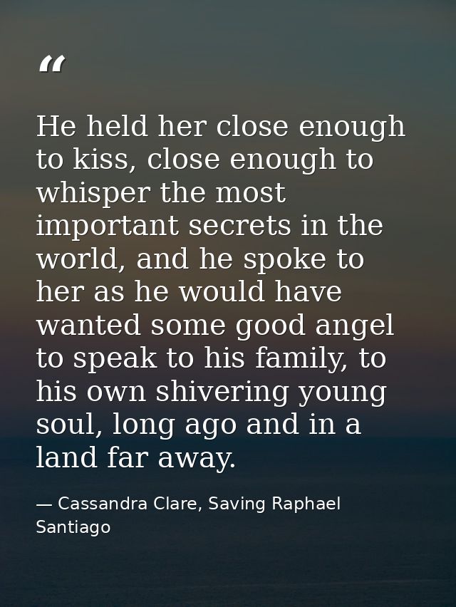 He held her close enough to kiss, close enough to whisper the most important secrets in the world, and he spoke to her a — Cassandra Clare, Saving Raphael Santiago