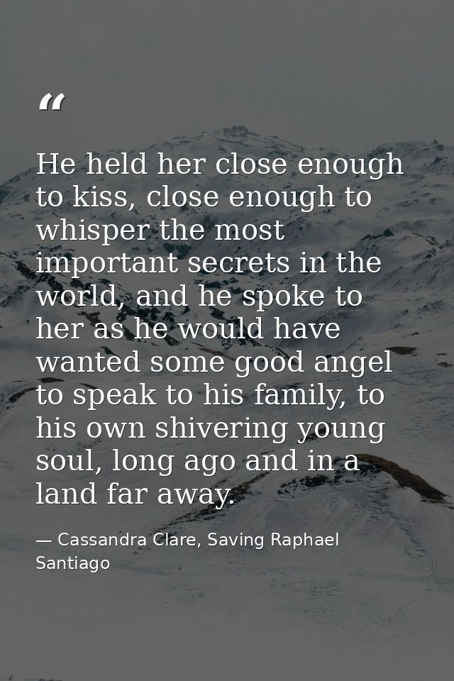 He held her close enough to kiss, close enough to whisper the most important secrets in the world, and he spoke to her a — Cassandra Clare, Saving Raphael Santiago