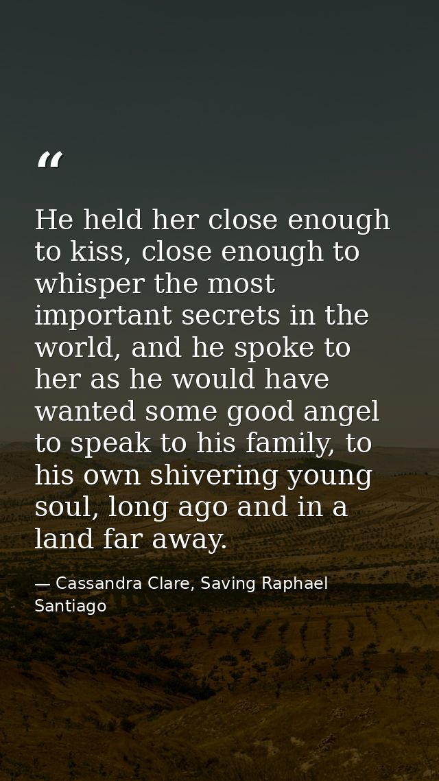 He held her close enough to kiss, close enough to whisper the most important secrets in the world, and he spoke to her a — Cassandra Clare, Saving Raphael Santiago