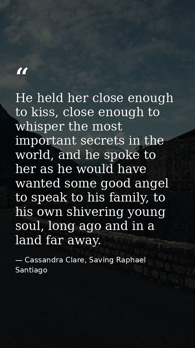 He held her close enough to kiss, close enough to whisper the most important secrets in the world, and he spoke to her a — Cassandra Clare, Saving Raphael Santiago