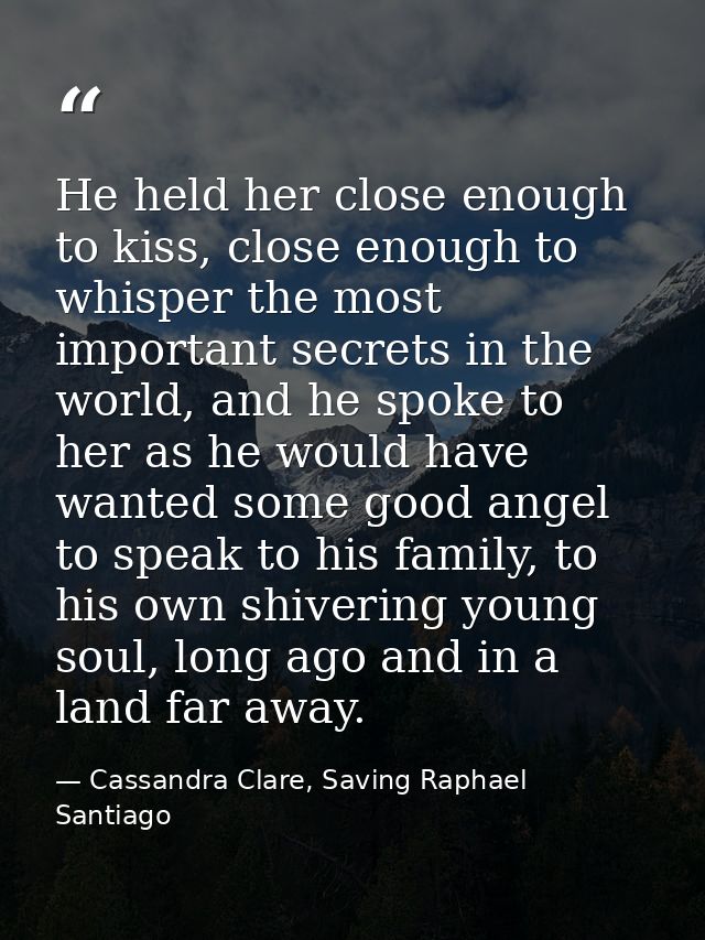 He held her close enough to kiss, close enough to whisper the most important secrets in the world, and he spoke to her a — Cassandra Clare, Saving Raphael Santiago