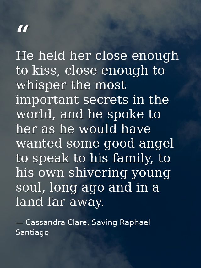 He held her close enough to kiss, close enough to whisper the most important secrets in the world, and he spoke to her a — Cassandra Clare, Saving Raphael Santiago