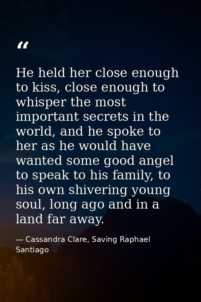 He held her close enough to kiss, close enough to whisper the most important secrets in the world, and he spoke to her a — Cassandra Clare, Saving Raphael Santiago