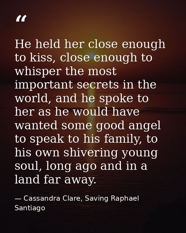He held her close enough to kiss, close enough to whisper the most important secrets in the world, and he spoke to her a — Cassandra Clare, Saving Raphael Santiago