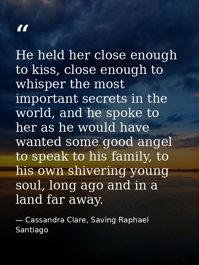 He held her close enough to kiss, close enough to whisper the most important secrets in the world, and he spoke to her a — Cassandra Clare, Saving Raphael Santiago