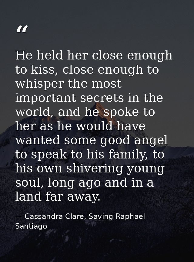 He held her close enough to kiss, close enough to whisper the most important secrets in the world, and he spoke to her a — Cassandra Clare, Saving Raphael Santiago