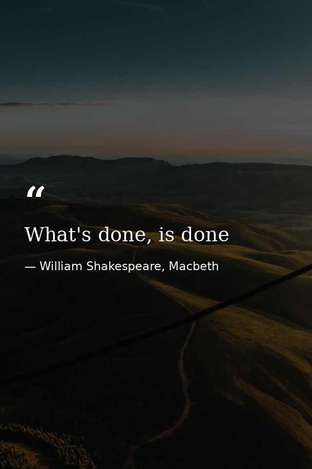 What's done, is done — William Shakespeare, Macbeth