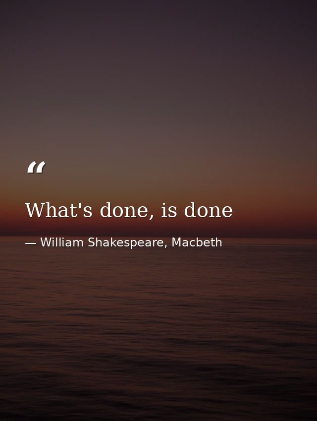 What's done, is done — William Shakespeare, Macbeth