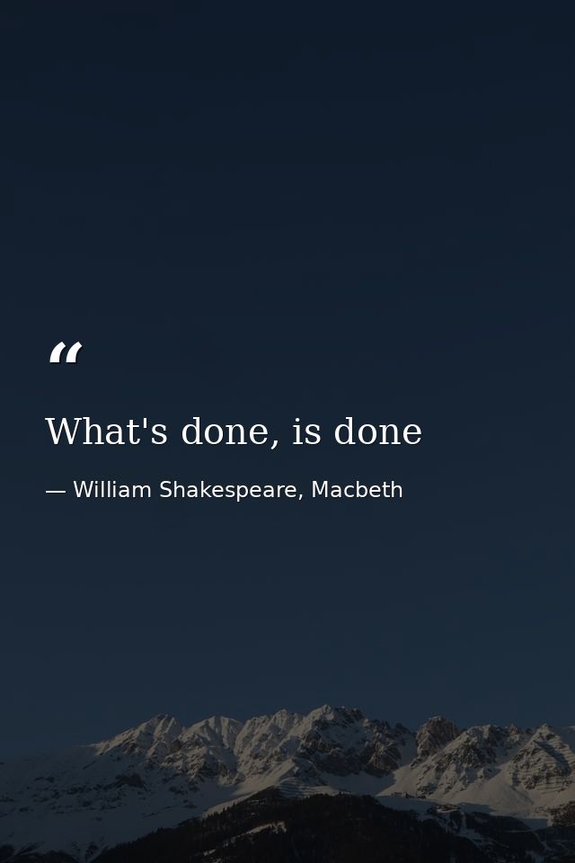 What's done, is done — William Shakespeare, Macbeth