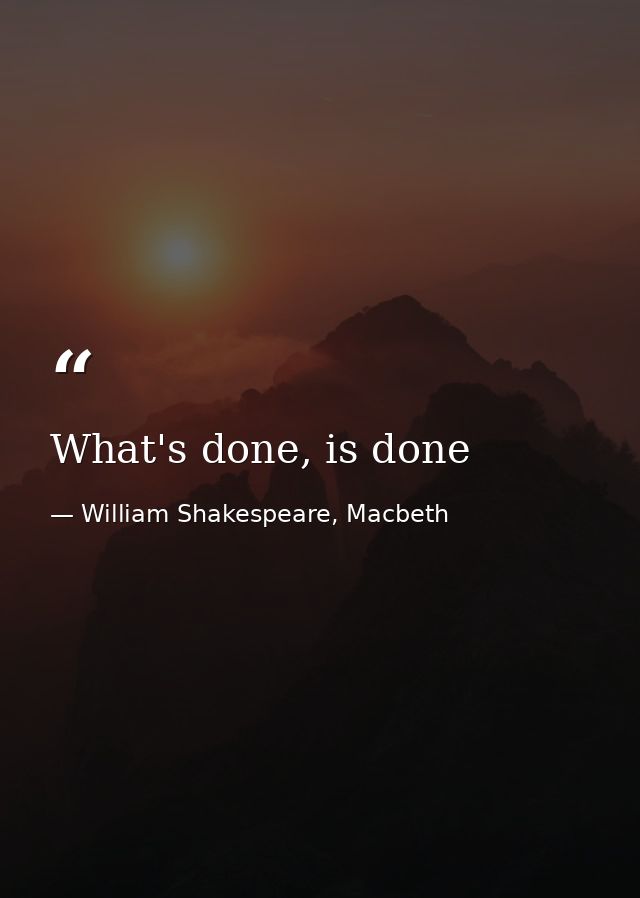 What's done, is done — William Shakespeare, Macbeth