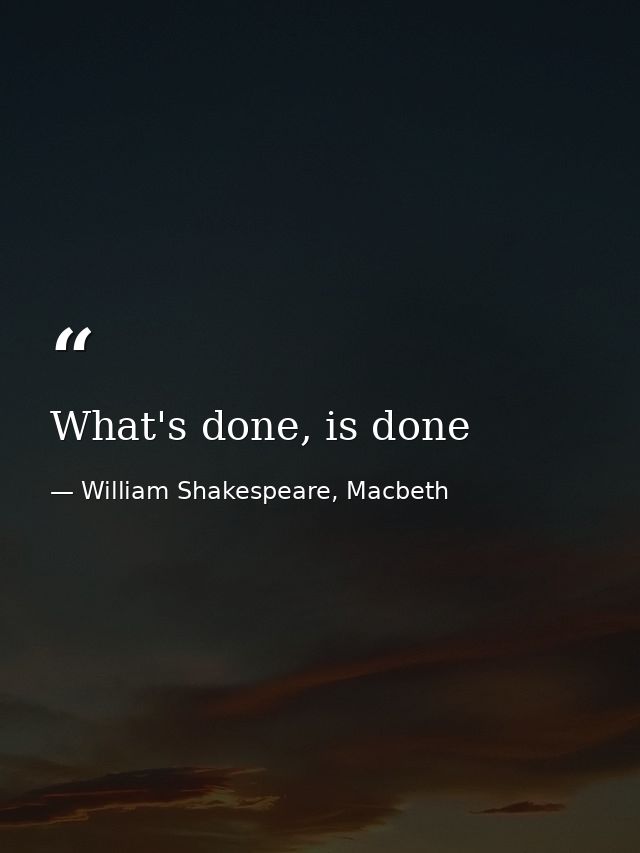 What's done, is done — William Shakespeare, Macbeth
