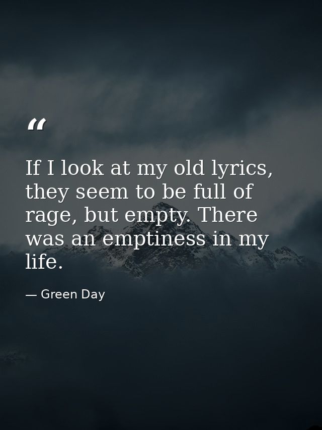 If I look at my old lyrics, they seem to be full of rage, but empty. There was an emptiness in my life. — Green Day