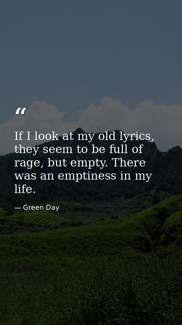 If I look at my old lyrics, they seem to be full of rage, but empty. There was an emptiness in my life. — Green Day