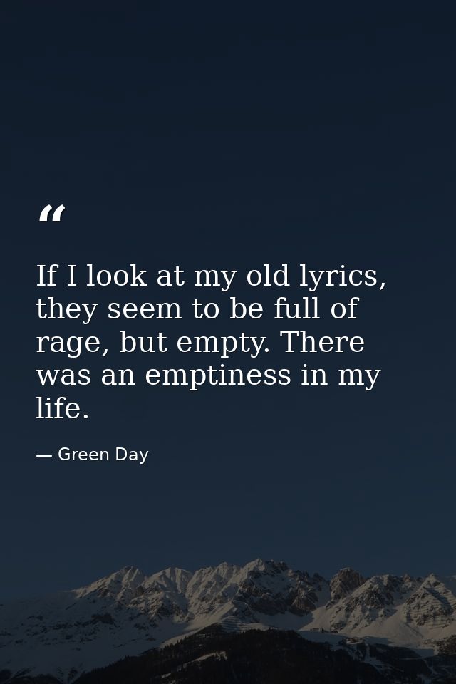 If I look at my old lyrics, they seem to be full of rage, but empty. There was an emptiness in my life. — Green Day