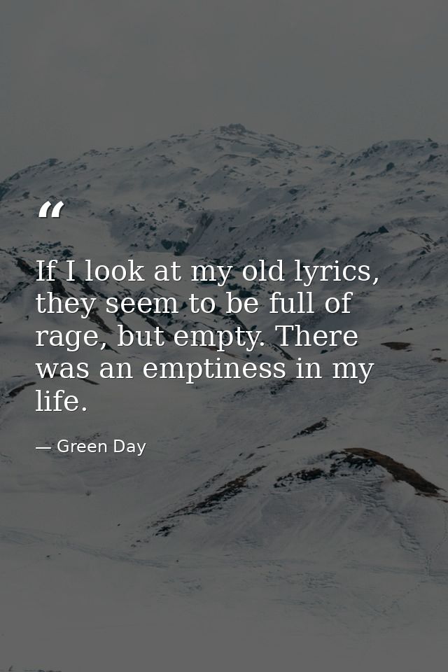 If I look at my old lyrics, they seem to be full of rage, but empty. There was an emptiness in my life. — Green Day