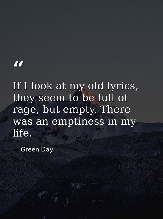 If I look at my old lyrics, they seem to be full of rage, but empty. There was an emptiness in my life. — Green Day
