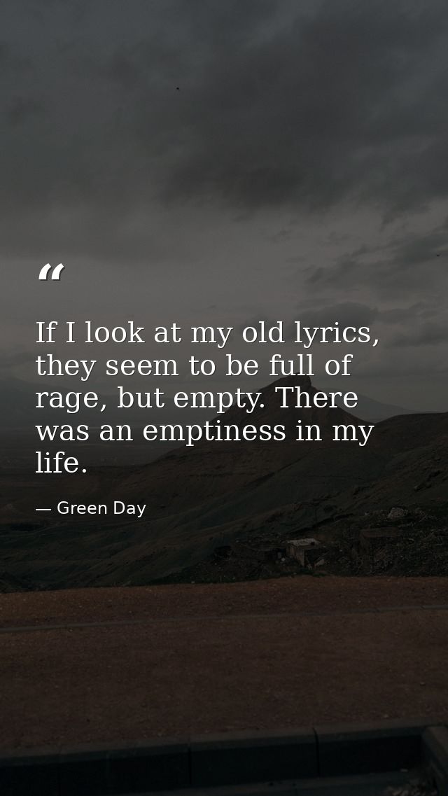 If I look at my old lyrics, they seem to be full of rage, but empty. There was an emptiness in my life. — Green Day