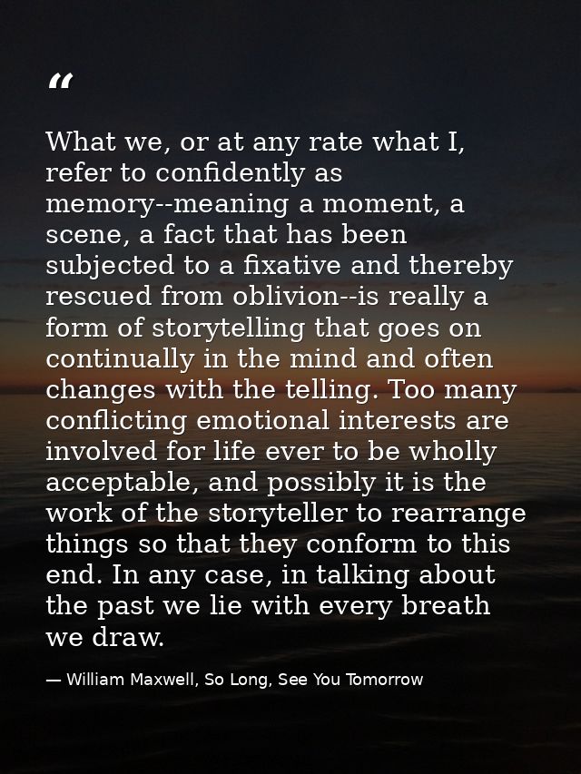 What we, or at any rate what I, refer to confidently as memory--meaning a moment, a scene, a fact that has been subjecte — William Maxwell, So Long, See You Tomorrow