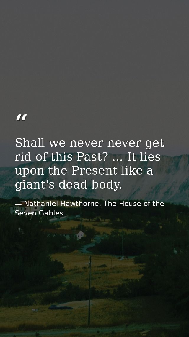Shall we never never get rid of this Past? ... It lies upon the Present like a giant's dead body. — Nathaniel Hawthorne, The House of the Seven Gables