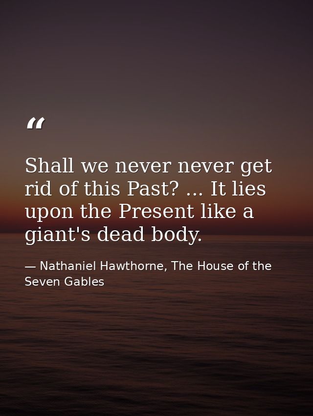 Shall we never never get rid of this Past? ... It lies upon the Present like a giant's dead body. — Nathaniel Hawthorne, The House of the Seven Gables