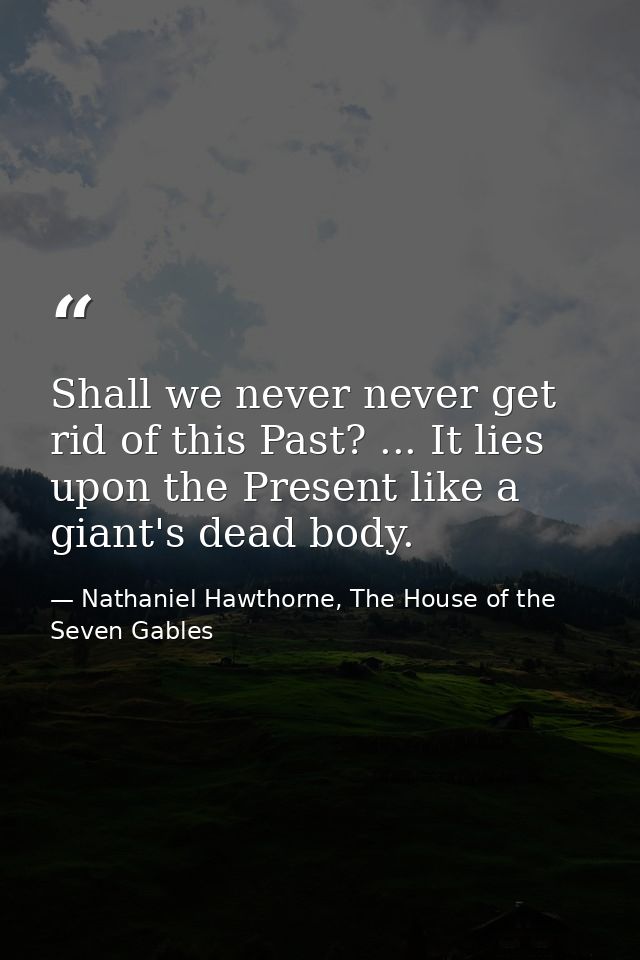 Shall we never never get rid of this Past? ... It lies upon the Present like a giant's dead body. — Nathaniel Hawthorne, The House of the Seven Gables