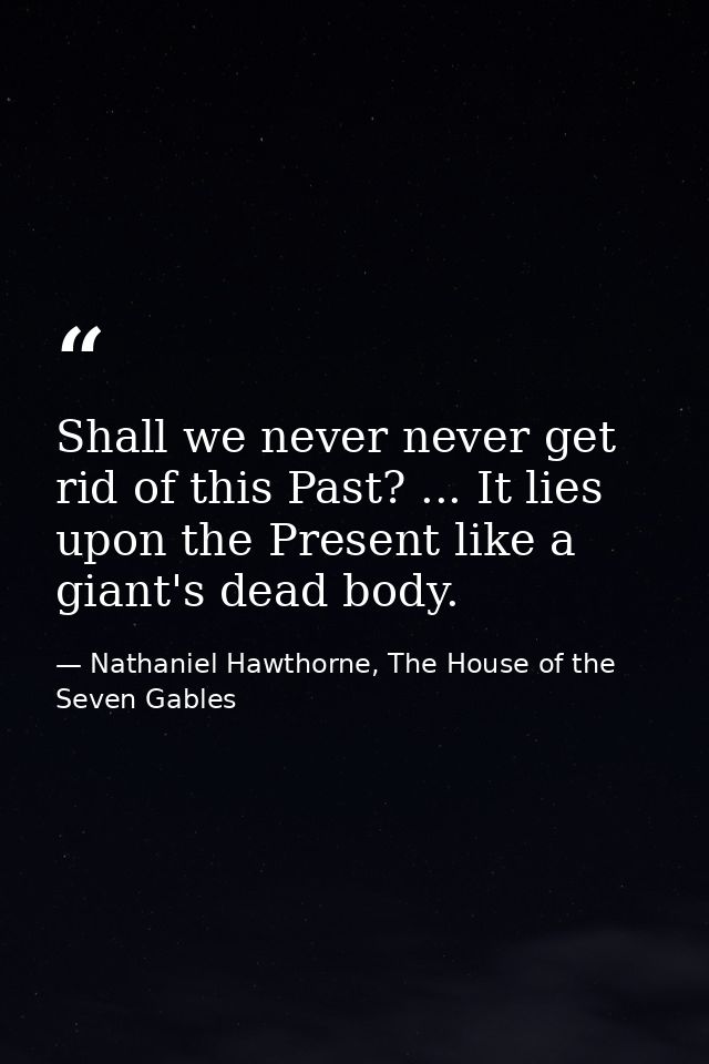 Shall we never never get rid of this Past? ... It lies upon the Present like a giant's dead body. — Nathaniel Hawthorne, The House of the Seven Gables