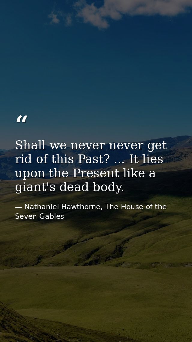 Shall we never never get rid of this Past? ... It lies upon the Present like a giant's dead body. — Nathaniel Hawthorne, The House of the Seven Gables