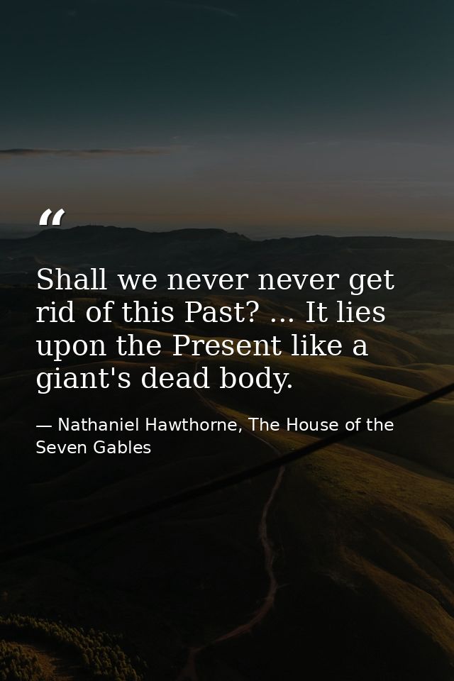 Shall we never never get rid of this Past? ... It lies upon the Present like a giant's dead body. — Nathaniel Hawthorne, The House of the Seven Gables
