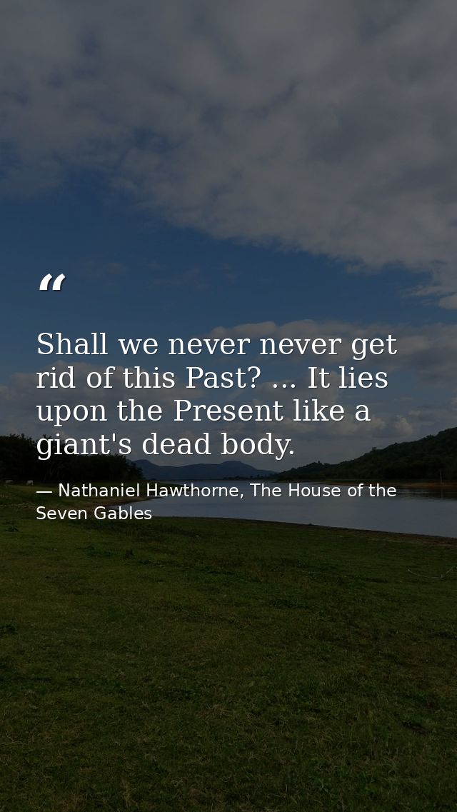 Shall we never never get rid of this Past? ... It lies upon the Present like a giant's dead body. — Nathaniel Hawthorne, The House of the Seven Gables