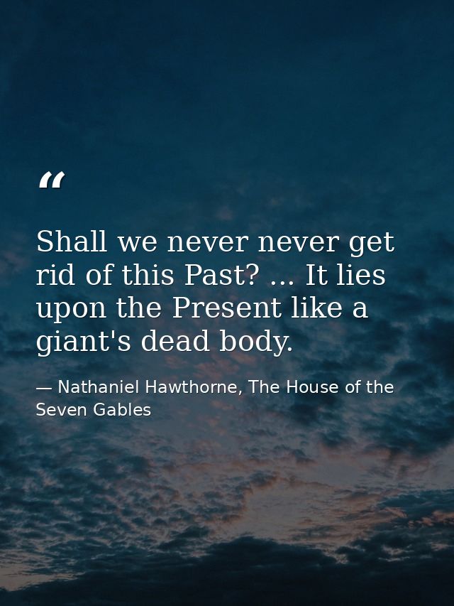 Shall we never never get rid of this Past? ... It lies upon the Present like a giant's dead body. — Nathaniel Hawthorne, The House of the Seven Gables