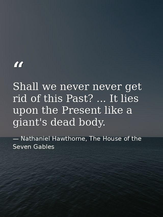 Shall we never never get rid of this Past? ... It lies upon the Present like a giant's dead body. — Nathaniel Hawthorne, The House of the Seven Gables
