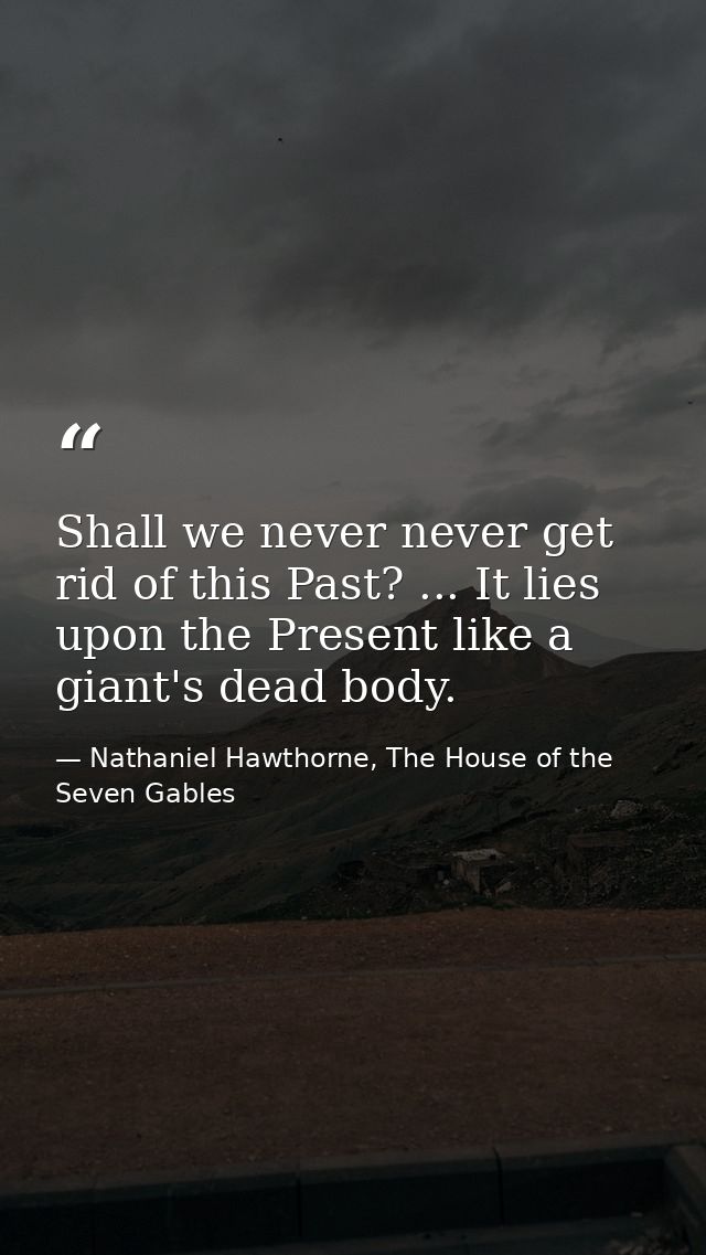 Shall we never never get rid of this Past? ... It lies upon the Present like a giant's dead body. — Nathaniel Hawthorne, The House of the Seven Gables