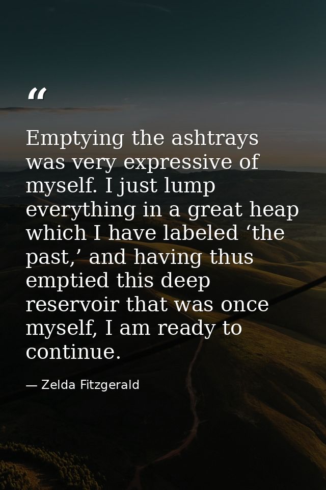 Emptying the ashtrays was very expressive of myself. I just lump everything in a great heap which I have labeled ‘the pa — Zelda Fitzgerald