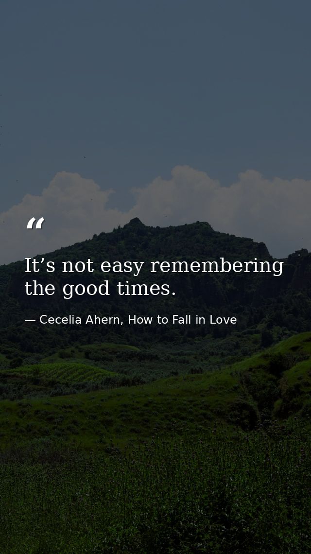 It’s not easy remembering the good times. — Cecelia Ahern, How to Fall in Love