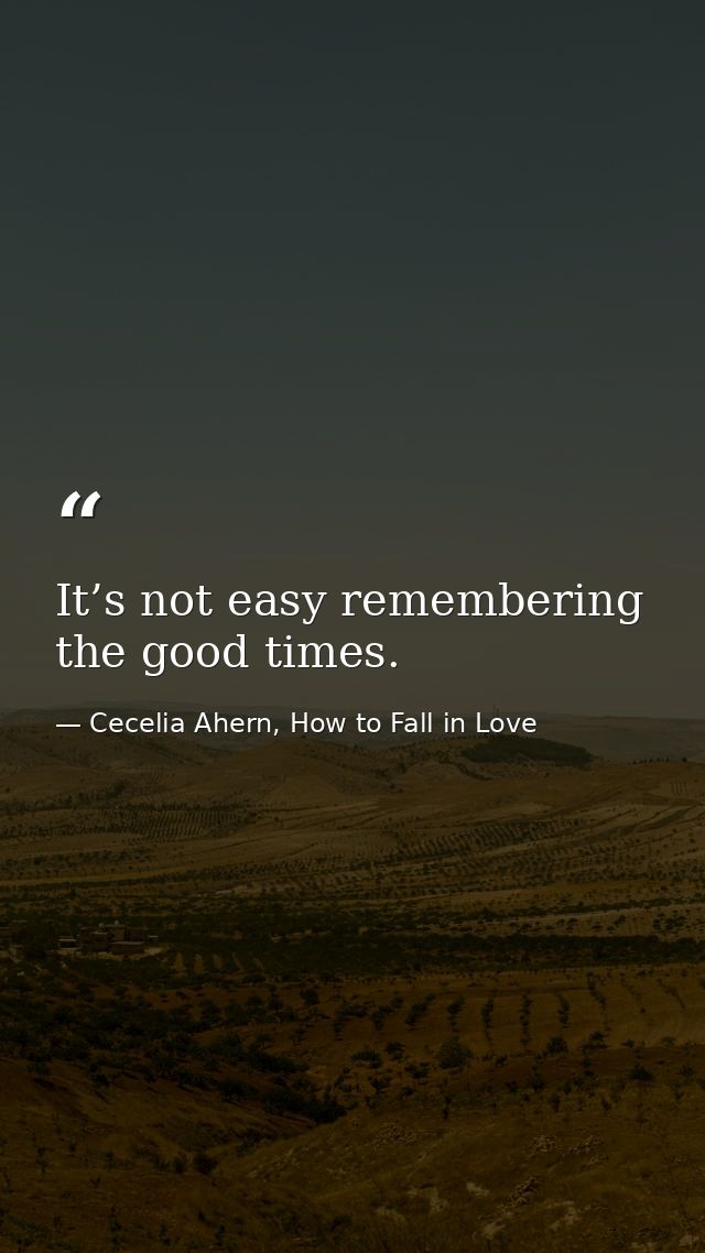 It’s not easy remembering the good times. — Cecelia Ahern, How to Fall in Love