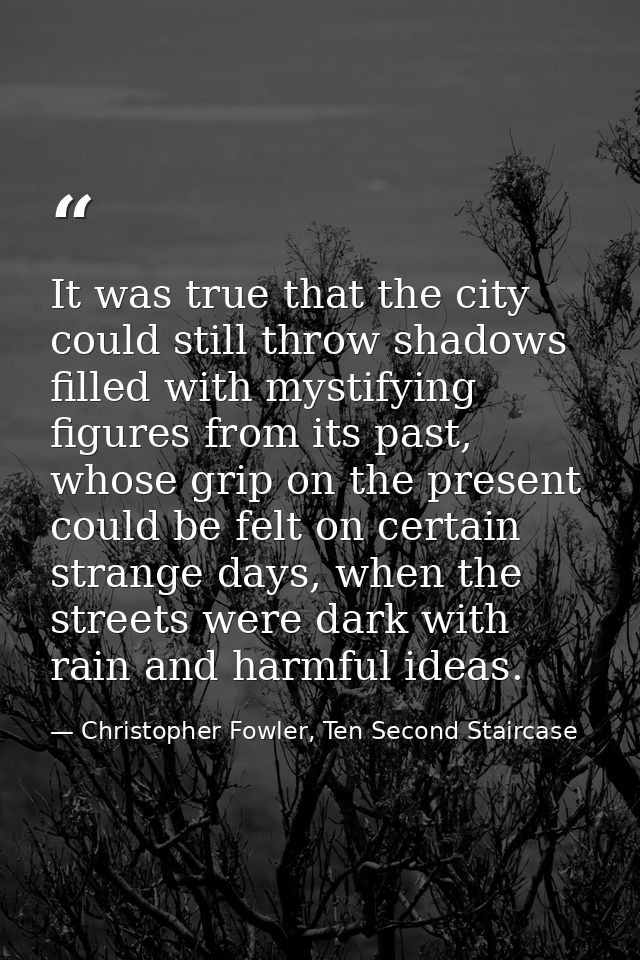 It was true that the city could still throw shadows filled with mystifying figures from its past, whose grip on the pres — Christopher Fowler, Ten Second Staircase