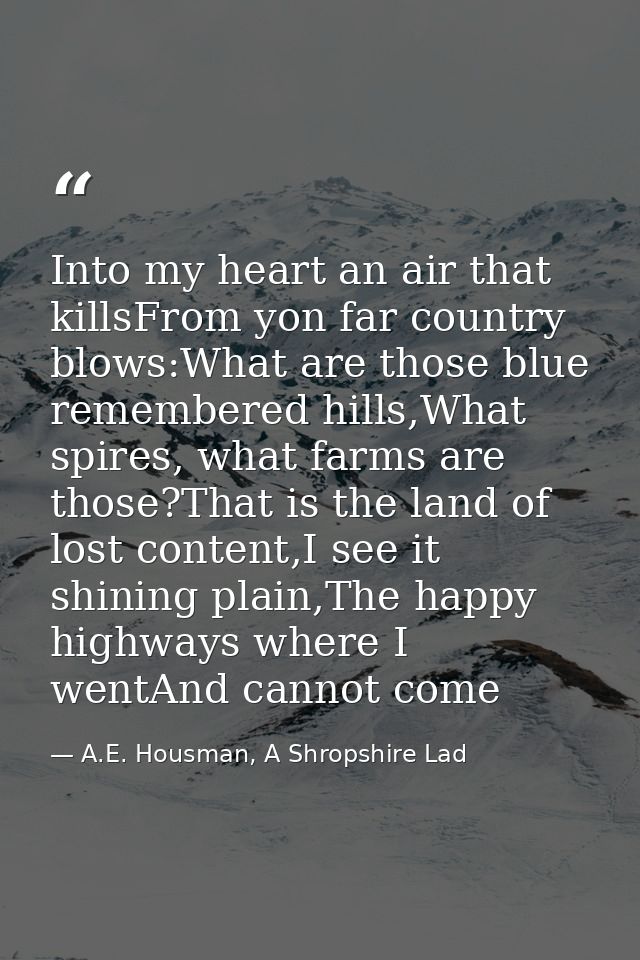 Into my heart an air that killsFrom yon far country blows:What are those blue remembered hills,What spires, what farms a — A.E. Housman, A Shropshire Lad
