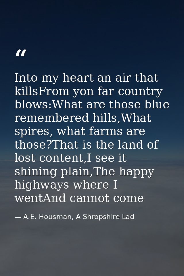 Into my heart an air that killsFrom yon far country blows:What are those blue remembered hills,What spires, what farms a — A.E. Housman, A Shropshire Lad
