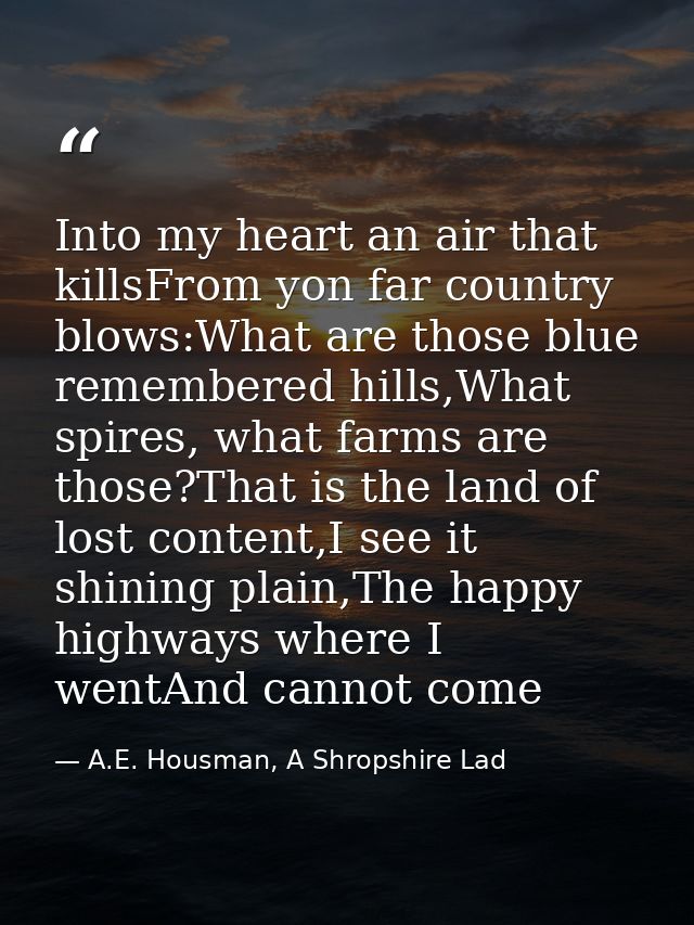 Into my heart an air that killsFrom yon far country blows:What are those blue remembered hills,What spires, what farms a — A.E. Housman, A Shropshire Lad