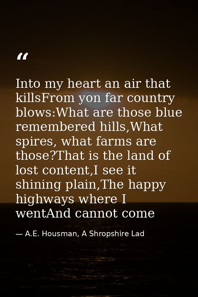Into my heart an air that killsFrom yon far country blows:What are those blue remembered hills,What spires, what farms a — A.E. Housman, A Shropshire Lad