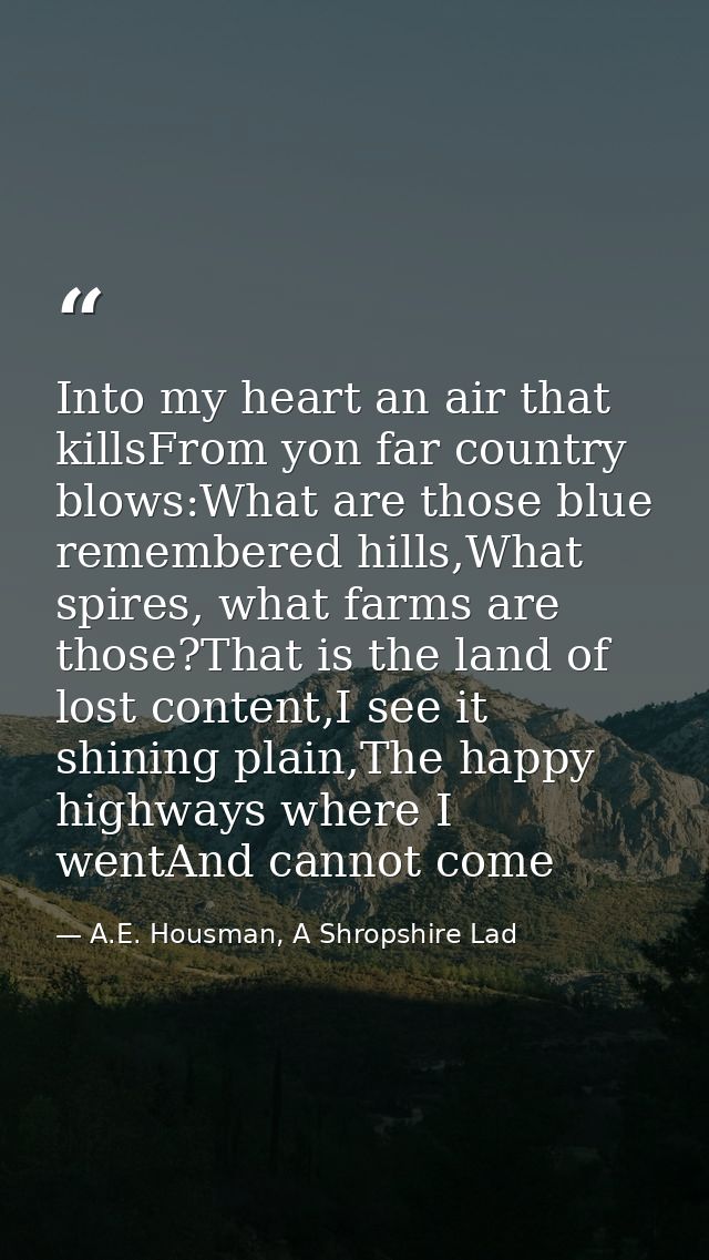 Into my heart an air that killsFrom yon far country blows:What are those blue remembered hills,What spires, what farms a — A.E. Housman, A Shropshire Lad