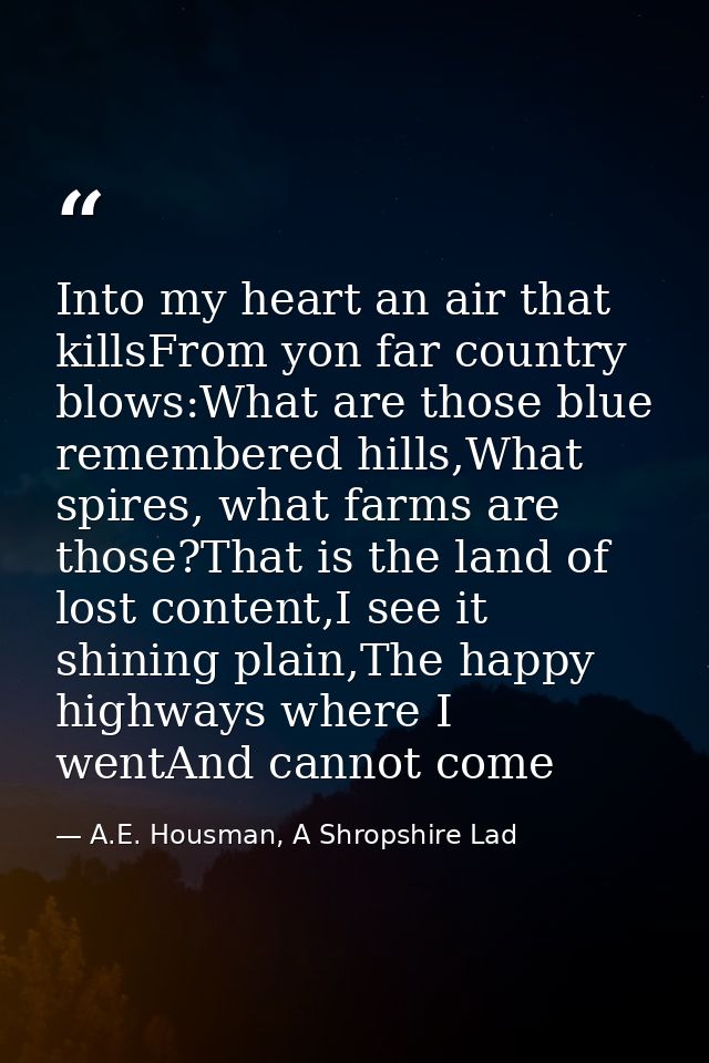 Into my heart an air that killsFrom yon far country blows:What are those blue remembered hills,What spires, what farms a — A.E. Housman, A Shropshire Lad