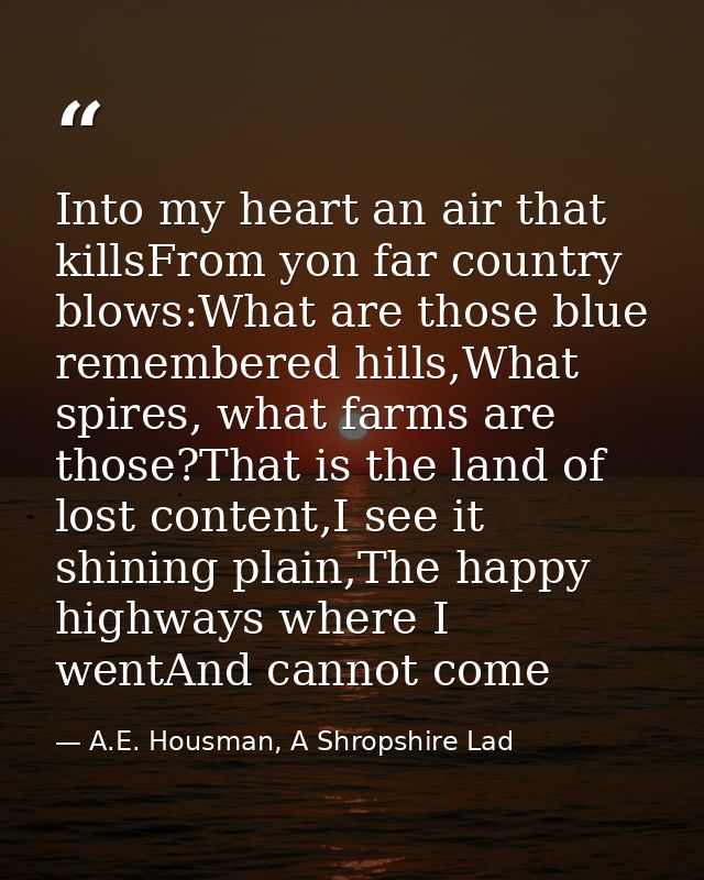 Into my heart an air that killsFrom yon far country blows:What are those blue remembered hills,What spires, what farms a — A.E. Housman, A Shropshire Lad