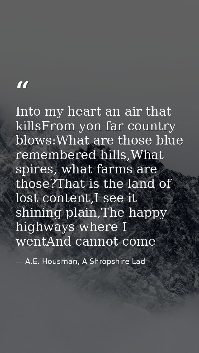 Into my heart an air that killsFrom yon far country blows:What are those blue remembered hills,What spires, what farms a — A.E. Housman, A Shropshire Lad