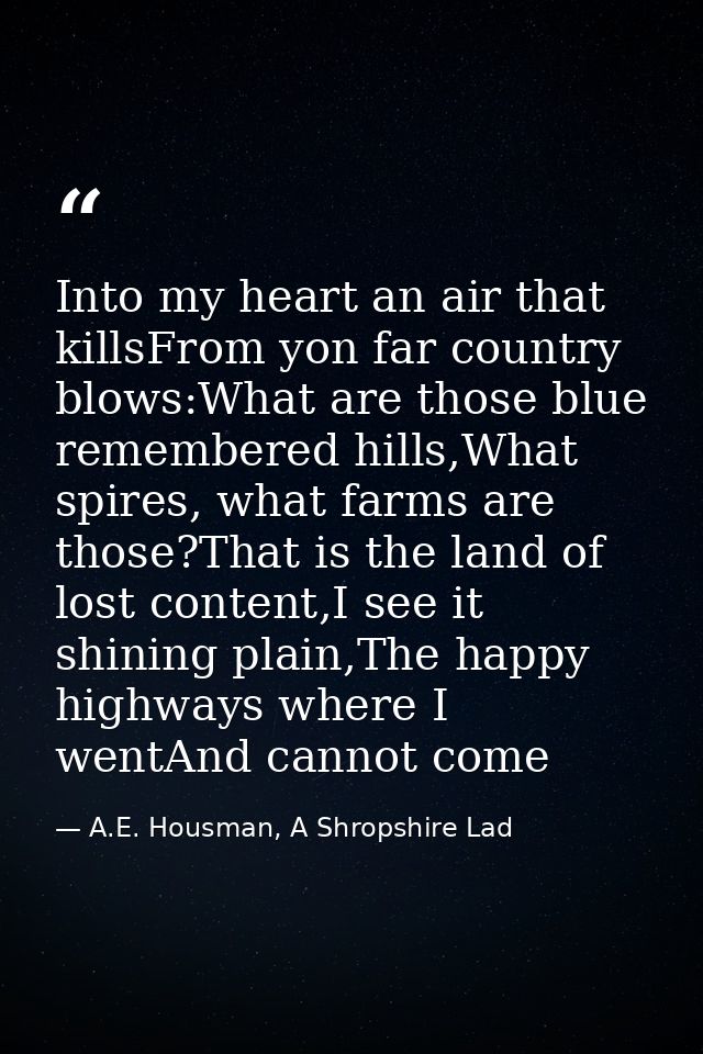 Into my heart an air that killsFrom yon far country blows:What are those blue remembered hills,What spires, what farms a — A.E. Housman, A Shropshire Lad