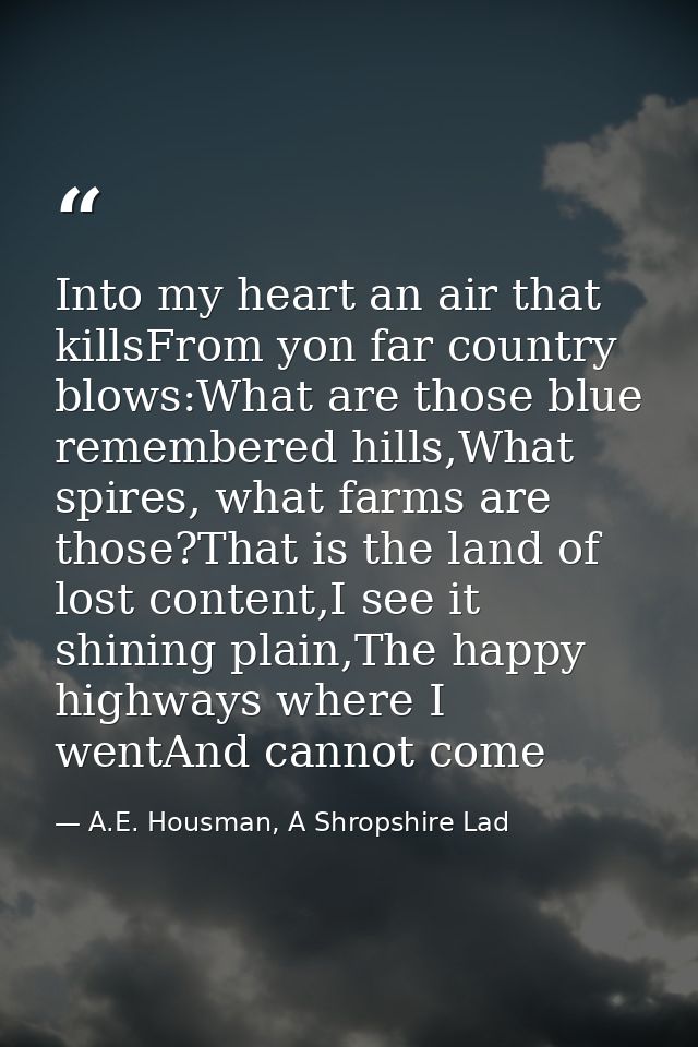 Into my heart an air that killsFrom yon far country blows:What are those blue remembered hills,What spires, what farms a — A.E. Housman, A Shropshire Lad